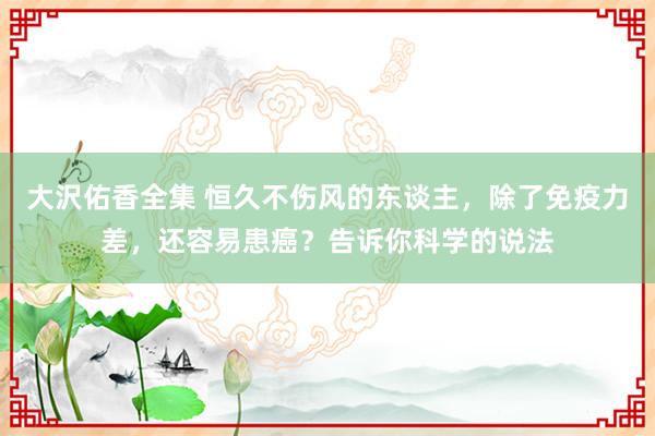 大沢佑香全集 恒久不伤风的东谈主，除了免疫力差，还容易患癌？告诉你科学的说法