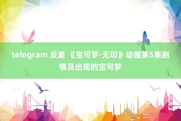 telegram 反差 《宝可梦·无印》动画第5集剧情及出现的宝可梦