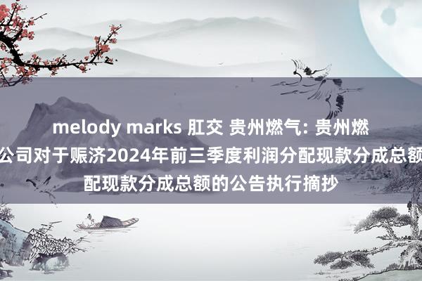 melody marks 肛交 贵州燃气: 贵州燃气集团股份有限公司对于赈济2024年前三季度利润分配现款分成总额的公告执行摘抄