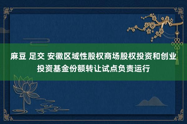 麻豆 足交 安徽区域性股权商场股权投资和创业投资基金份额转让试点负责运行