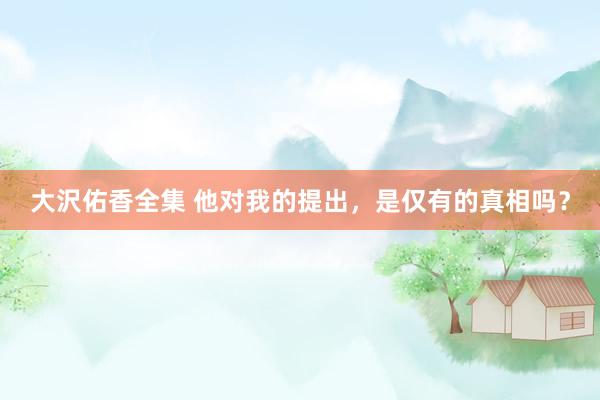 大沢佑香全集 他对我的提出，是仅有的真相吗？