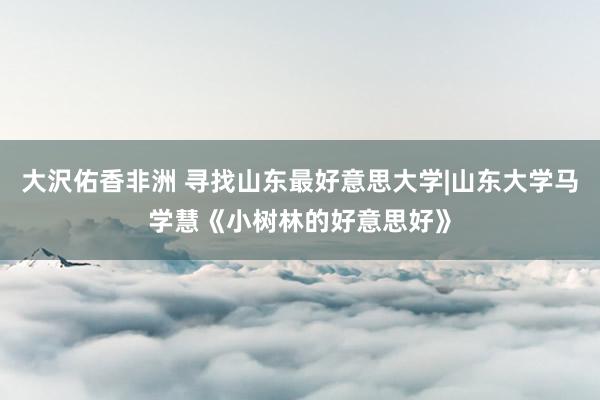 大沢佑香非洲 寻找山东最好意思大学|山东大学马学慧《小树林的好意思好》