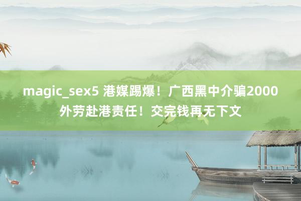 magic_sex5 港媒踢爆！广西黑中介骗2000外劳赴港责任！交完钱再无下文
