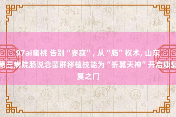 97ai蜜桃 告别“寥寂”， 从“肠”权术， 山东省立第三病院肠说念菌群移植技能为“折翼天神”开启康复之门