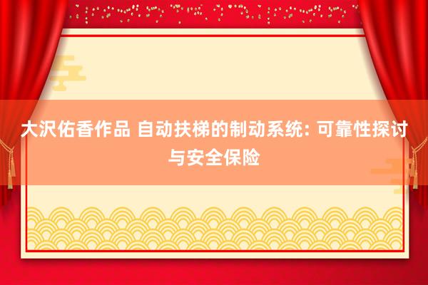 大沢佑香作品 自动扶梯的制动系统: 可靠性探讨与安全保险