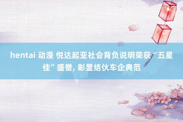 hentai 动漫 悦达起亚社会背负说明荣获“五星佳”盛誉， 彰显结伙车企典范
