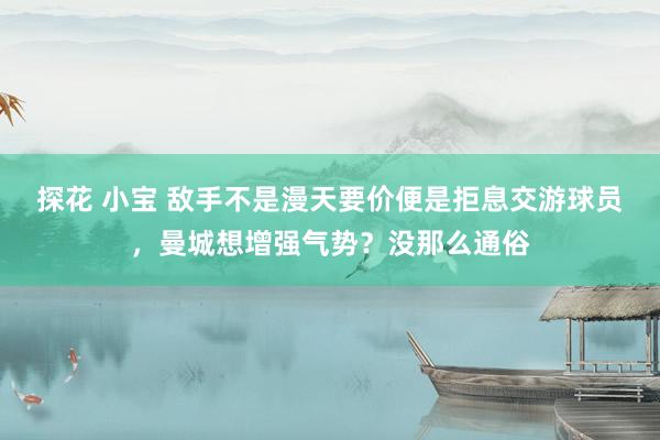 探花 小宝 敌手不是漫天要价便是拒息交游球员，曼城想增强气势？没那么通俗