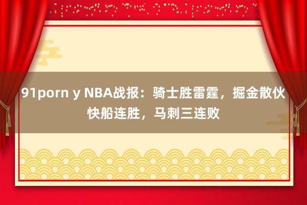 91porn y NBA战报：骑士胜雷霆，掘金散伙快船连胜，马刺三连败