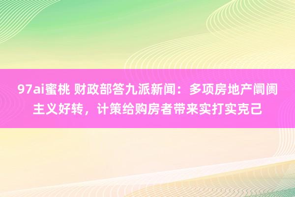 97ai蜜桃 财政部答九派新闻：多项房地产阛阓主义好转，计策给购房者带来实打实克己