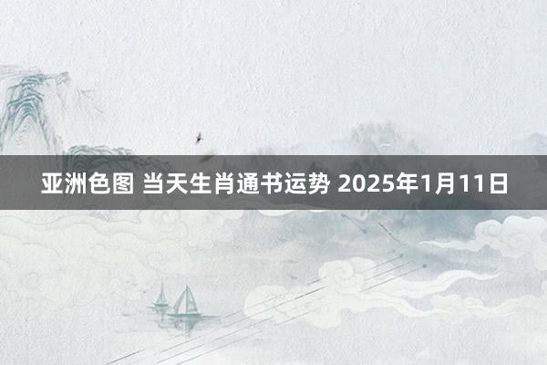 亚洲色图 当天生肖通书运势 2025年1月11日