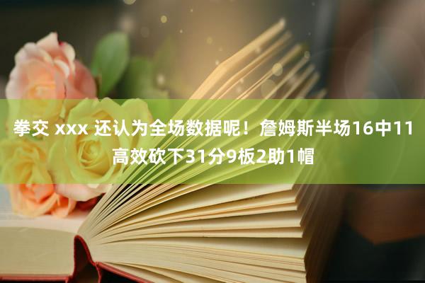 拳交 xxx 还认为全场数据呢！詹姆斯半场16中11高效砍下31分9板2助1帽