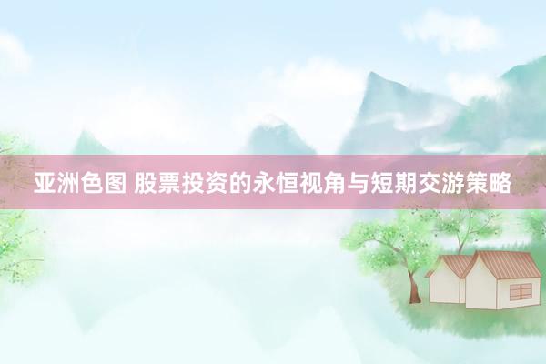 亚洲色图 股票投资的永恒视角与短期交游策略
