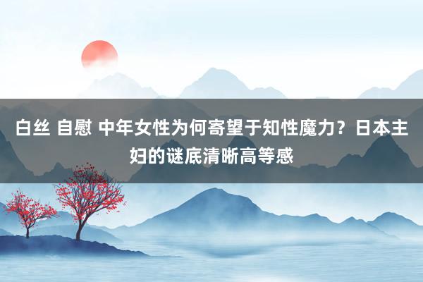 白丝 自慰 中年女性为何寄望于知性魔力？日本主妇的谜底清晰高等感