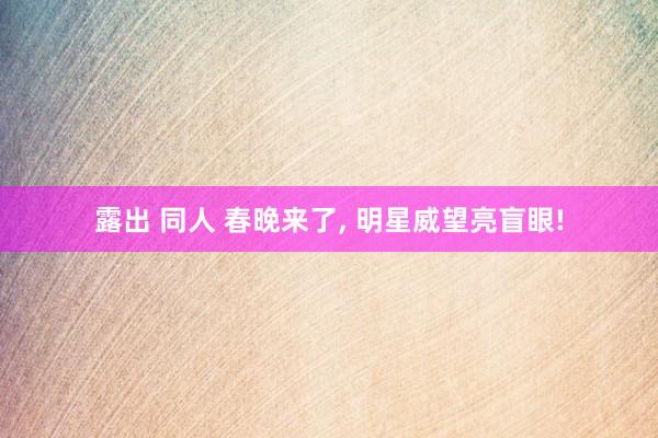 露出 同人 春晚来了， 明星威望亮盲眼!