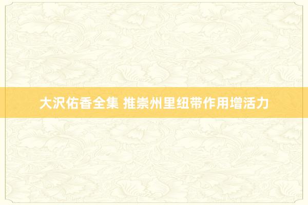 大沢佑香全集 推崇州里纽带作用增活力
