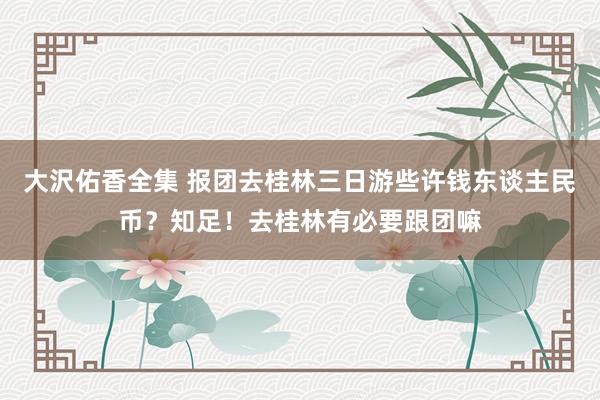 大沢佑香全集 报团去桂林三日游些许钱东谈主民币？知足！去桂林有必要跟团嘛