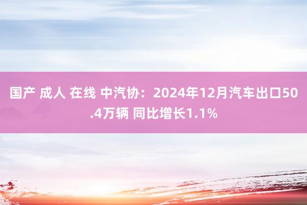 国产 成人 在线 中汽协：2024年12月汽车出口50.4万辆 同比增长1.1%