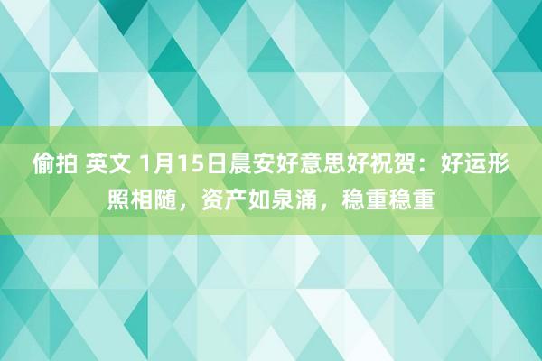 偷拍 英文 1月15日晨安好意思好祝贺：好运形照相随，资产如泉涌，稳重稳重