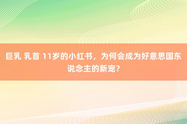 巨乳 乳首 11岁的小红书，为何会成为好意思国东说念主的新宠？
