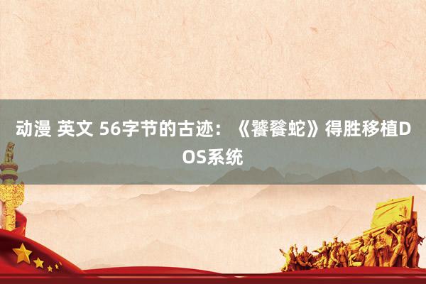 动漫 英文 56字节的古迹：《饕餮蛇》得胜移植DOS系统