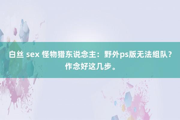 白丝 sex 怪物猎东说念主：野外ps版无法组队？作念好这几步。