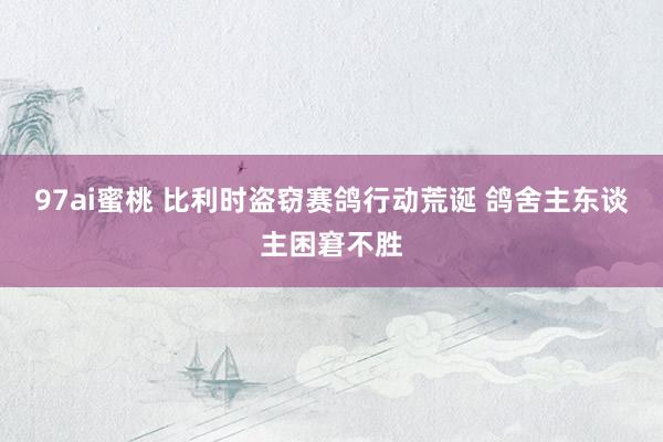 97ai蜜桃 比利时盗窃赛鸽行动荒诞 鸽舍主东谈主困窘不胜