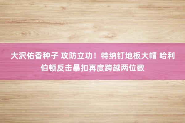 大沢佑香种子 攻防立功！特纳钉地板大帽 哈利伯顿反击暴扣再度跨越两位数