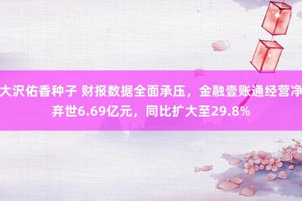 大沢佑香种子 财报数据全面承压，金融壹账通经营净弃世6.69亿元，同比扩大至29.8%