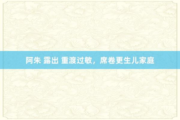 阿朱 露出 重渡过敏，席卷更生儿家庭