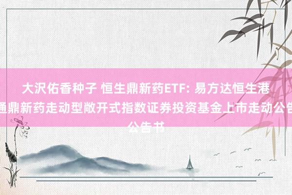 大沢佑香种子 恒生鼎新药ETF: 易方达恒生港股通鼎新药走动型敞开式指数证券投资基金上市走动公告书