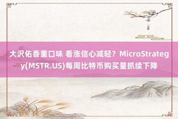 大沢佑香重口味 看涨信心减轻？MicroStrategy(MSTR.US)每周比特币购买量抓续下降