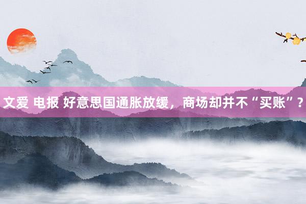 文爱 电报 好意思国通胀放缓，商场却并不“买账”？
