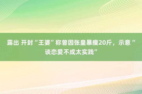 露出 开封“王婆”称曾因张皇暴瘦20斤，示意“谈恋爱不成太实践”