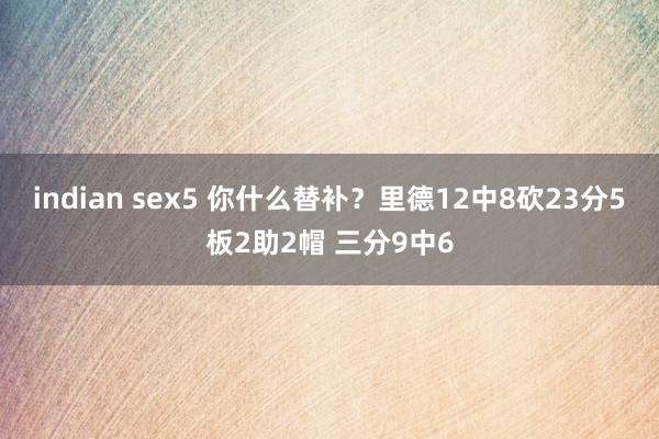 indian sex5 你什么替补？里德12中8砍23分5板2助2帽 三分9中6