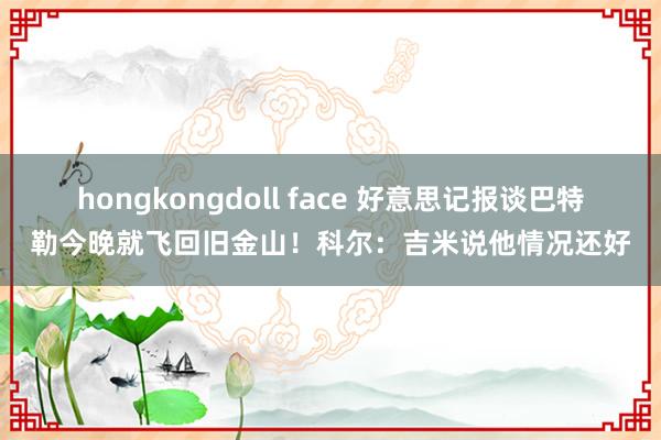 hongkongdoll face 好意思记报谈巴特勒今晚就飞回旧金山！科尔：吉米说他情况还好