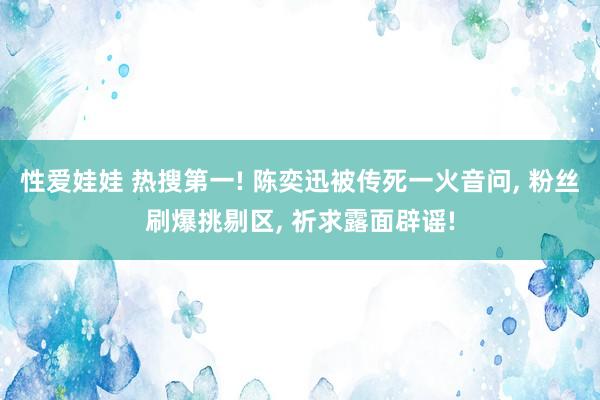 性爱娃娃 热搜第一! 陈奕迅被传死一火音问, 粉丝刷爆挑剔区, 祈求露面辟谣!