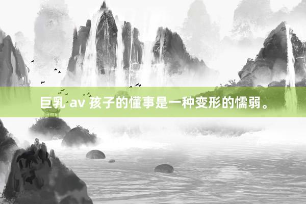 巨乳 av 孩子的懂事是一种变形的懦弱。