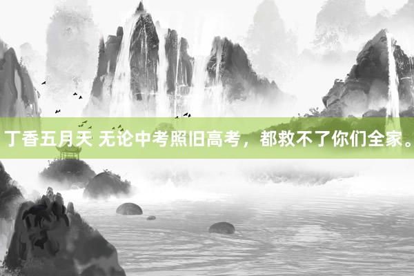 丁香五月天 无论中考照旧高考，都救不了你们全家。