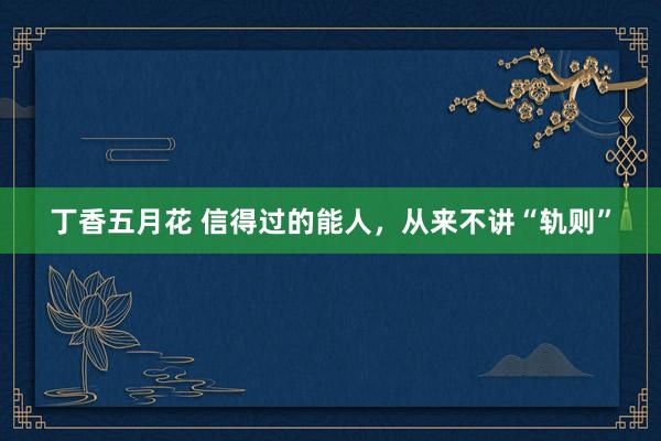 丁香五月花 信得过的能人，从来不讲“轨则”